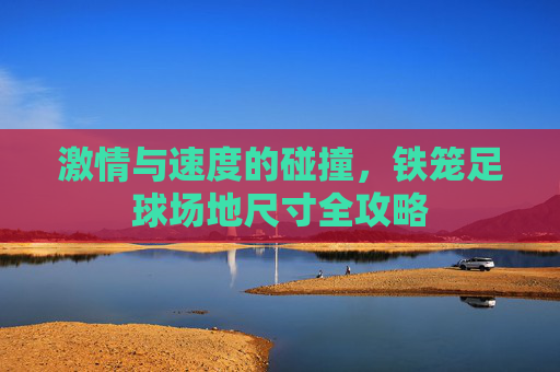 激情与速度的碰撞,铁笼足球场地尺寸全攻略