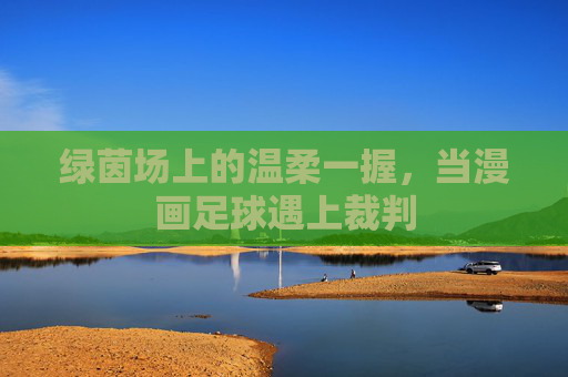 绿茵场上的温柔一握，当漫画足球遇上裁判