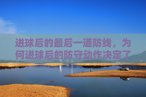 进球后的最后一道防线,为何进球后的防守动作决定了比赛走向