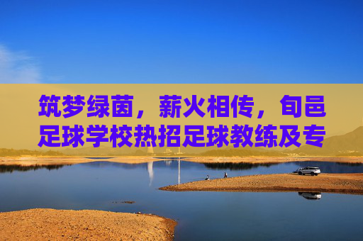 筑梦绿茵，薪火相传，旬邑足球学校热招足球教练及专业人才