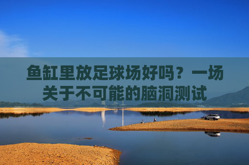 鱼缸里放足球场好吗?一场关于不可能的脑洞测试