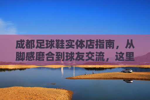 成都足球鞋实体店指南,从脚感磨合到球友交流,这里藏着最地道的足球江湖