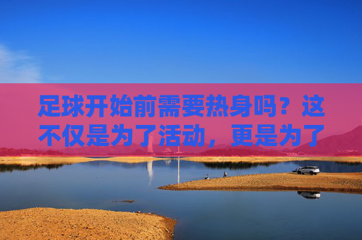 足球开始前需要热身吗?这不仅是为了活动,更是为了生命安全!