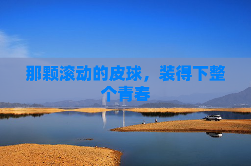 那颗滚动的皮球，装得下整个青春
