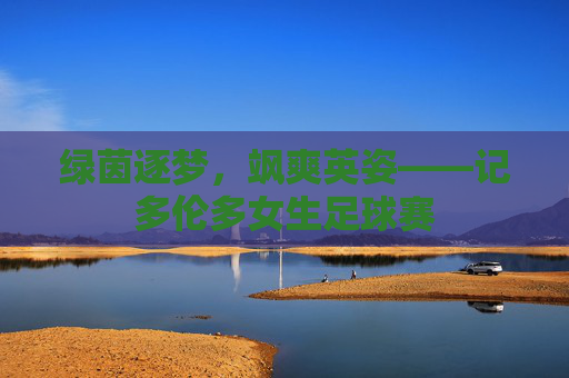绿茵逐梦，飒爽英姿——记多伦多女生足球赛