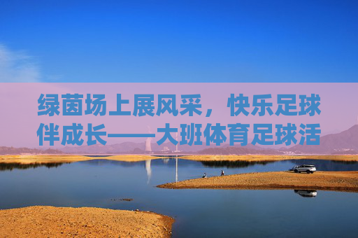 绿茵场上展风采,快乐足球伴成长——大班体育足球活动方案