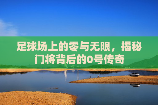 足球场上的零与无限，揭秘门将背后的0号传奇