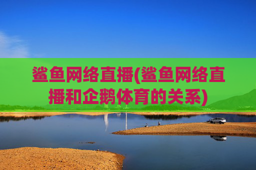 鲨鱼网络直播(鲨鱼网络直播和企鹅体育的关系)