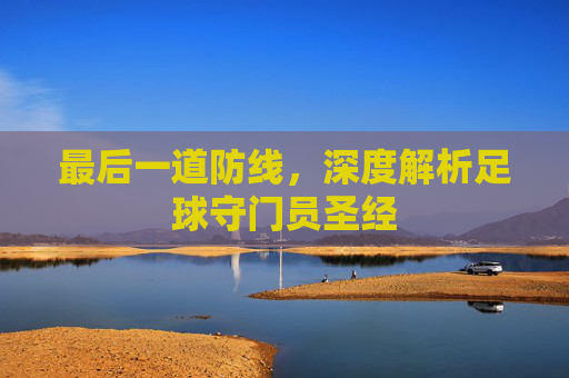 最后一道防线,深度解析足球守门员圣经