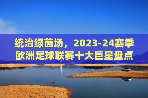 统治绿茵场,2023-24赛季欧洲足球联赛十大巨星盘点