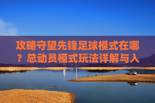 攻略守望先锋足球模式在哪?总动员模式玩法详解与入口指引
