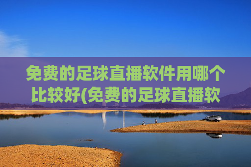 免费的足球直播软件用哪个比较好(免费的足球直播软件用哪个比较好用)