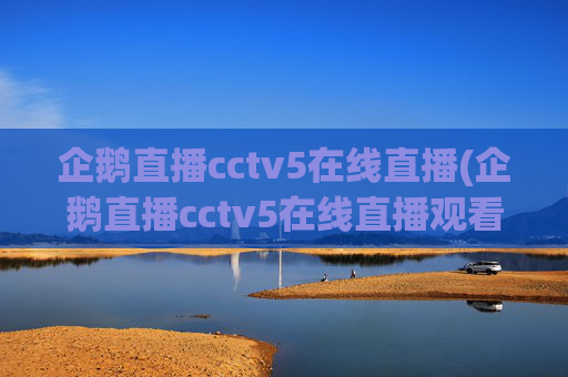 企鹅直播cctv5在线直播(企鹅直播cctv5在线直播观看)