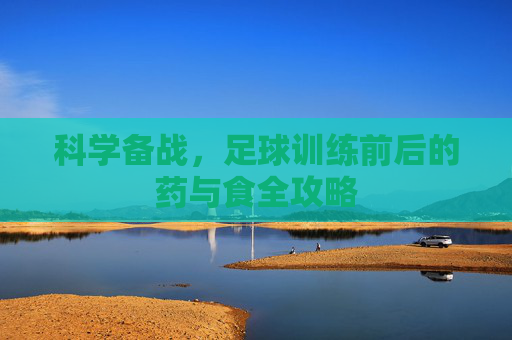 科学备战,足球训练前后的药与食全攻略