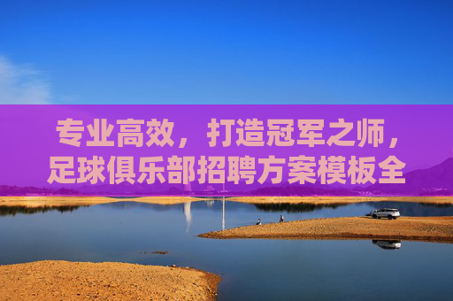 专业高效,打造冠军之师,足球俱乐部招聘方案模板全解析
