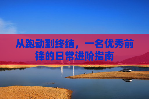 从跑动到终结，一名优秀前锋的日常进阶指南