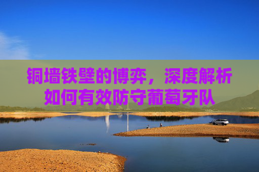 铜墙铁壁的博弈,深度解析如何有效防守葡萄牙队