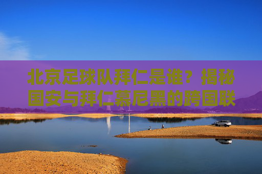 北京足球队拜仁是谁?揭秘国安与拜仁慕尼黑的跨国联姻