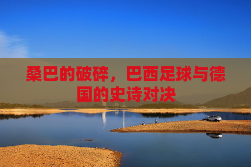 桑巴的破碎，巴西足球与德国的史诗对决