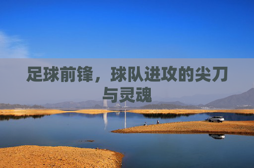 足球前锋,球队进攻的尖刀与灵魂