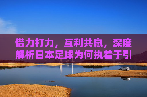 借力打力，互利共赢，深度解析日本足球为何执着于引进外援