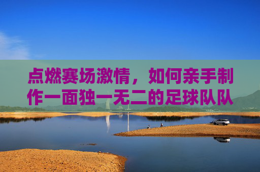 点燃赛场激情,如何亲手制作一面独一无二的足球队队旗