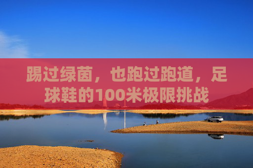 踢过绿茵,也跑过跑道,足球鞋的100米极限挑战
