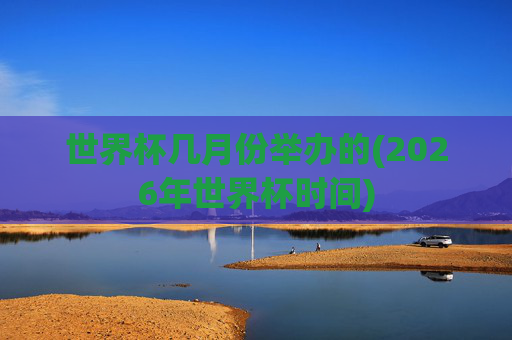 世界杯几月份举办的(2026年世界杯时间)