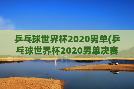 乒乓球世界杯2020男单(乒乓球世界杯2020男单决赛)