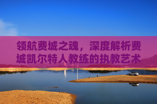 领航费城之魂，深度解析费城凯尔特人教练的执教艺术