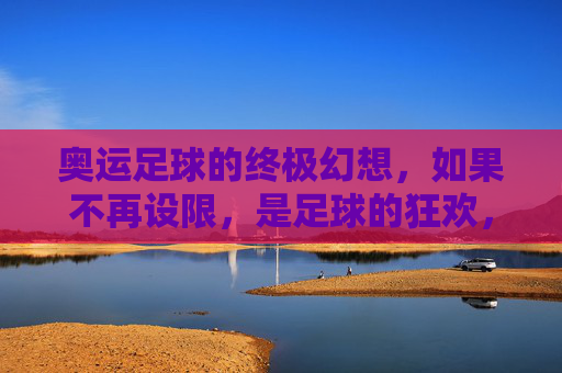 奥运足球的终极幻想,如果不再设限,是足球的狂欢,还是赛事的悲哀?