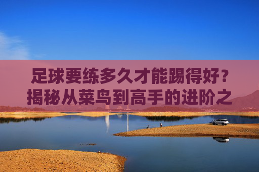 足球要练多久才能踢得好？揭秘从菜鸟到高手的进阶之路