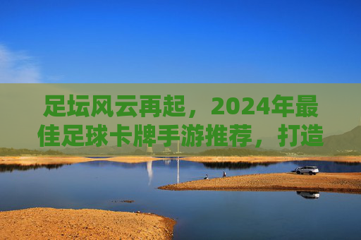 足坛风云再起,2024年最佳足球卡牌手游推荐,打造你的梦幻阵容!