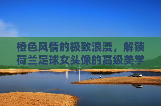 橙色风情的极致浪漫,解锁荷兰足球女头像的高级美学