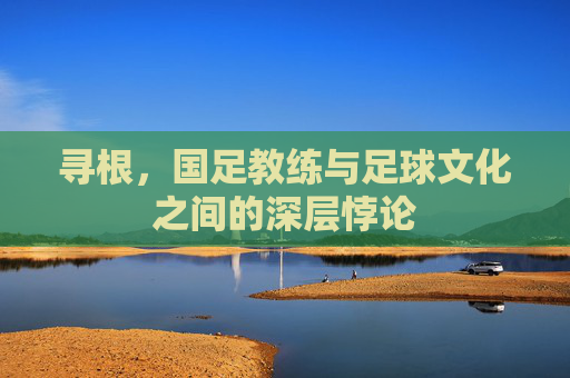 寻根，国足教练与足球文化之间的深层悖论
