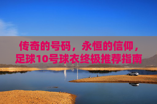 传奇的号码，永恒的信仰，足球10号球衣终极推荐指南