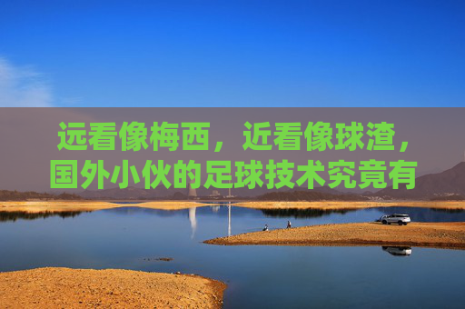 远看像梅西,近看像球渣,国外小伙的足球技术究竟有多迷?