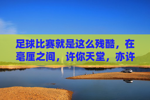 足球比赛就是这么残酷,在毫厘之间,许你天堂,亦许你地狱