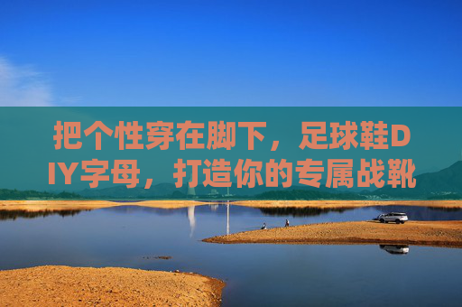 把个性穿在脚下，足球鞋DIY字母，打造你的专属战靴签名