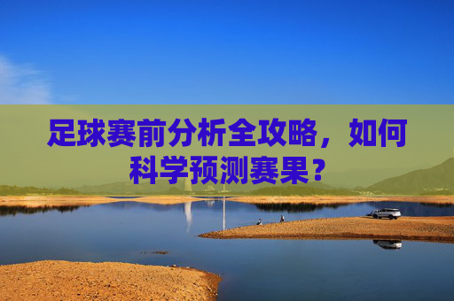足球赛前分析全攻略,如何科学预测赛果?