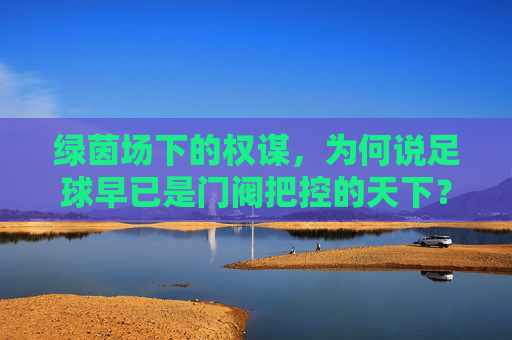 绿茵场下的权谋,为何说足球早已是门阀把控的天下?