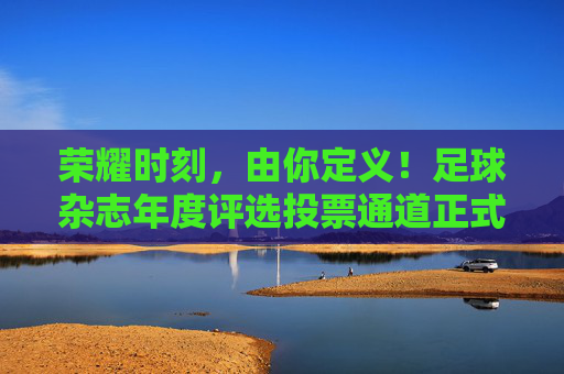 荣耀时刻，由你定义！足球杂志年度评选投票通道正式开启