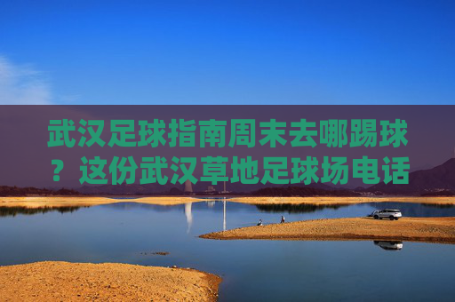 武汉足球指南周末去哪踢球？这份武汉草地足球场电话大全请收好！