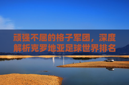 顽强不屈的格子军团,深度解析克罗地亚足球世界排名的起伏与荣耀