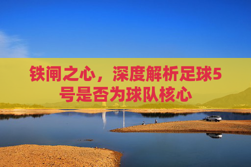 铁闸之心,深度解析足球5号是否为球队核心
