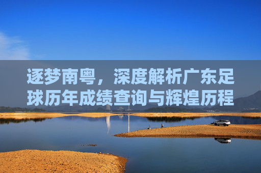 逐梦南粤,深度解析广东足球历年成绩查询与辉煌历程