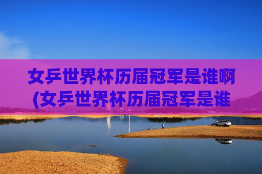 女乒世界杯历届冠军是谁啊(女乒世界杯历届冠军是谁啊视频)