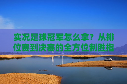 实况足球冠军怎么拿?从排位赛到决赛的全方位制胜指南
