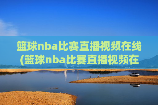 篮球nba比赛直播视频在线(篮球nba比赛直播视频在线观看)