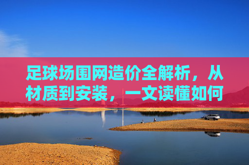 足球场围网造价全解析,从材质到安装,一文读懂如何控制预算